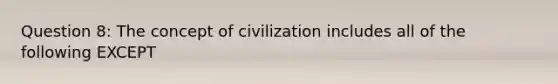 Question 8: The concept of civilization includes all of the following EXCEPT