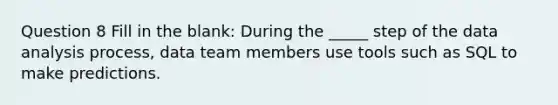 Question 8 Fill in the blank: During the _____ step of the data analysis process, data team members use tools such as SQL to make predictions.