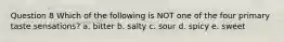 Question 8 Which of the following is NOT one of the four primary taste sensations? a. bitter b. salty c. sour d. spicy e. sweet