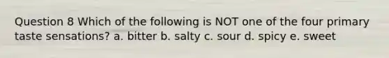 Question 8 Which of the following is NOT one of the four primary taste sensations? a. bitter b. salty c. sour d. spicy e. sweet