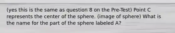 (yes this is the same as question 8 on the Pre-Test) Point C represents the center of the sphere. (image of sphere) What is the name for the part of the sphere labeled A?