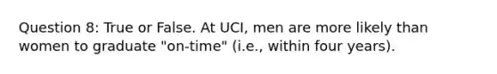 Question 8: True or False. At UCI, men are more likely than women to graduate "on-time" (i.e., within four years).