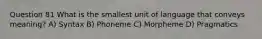 Question 81 What is the smallest unit of language that conveys meaning? A) Syntax B) Phoneme C) Morpheme D) Pragmatics