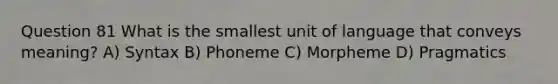 Question 81 What is the smallest unit of language that conveys meaning? A) Syntax B) Phoneme C) Morpheme D) Pragmatics