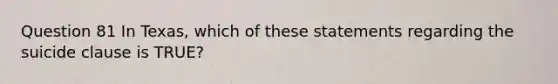 Question 81 In Texas, which of these statements regarding the suicide clause is TRUE?