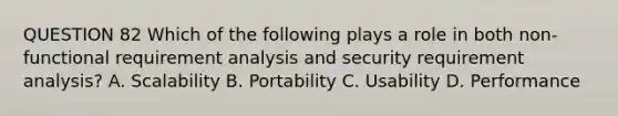 QUESTION 82 Which of the following plays a role in both non-functional requirement analysis and security requirement analysis? A. Scalability B. Portability C. Usability D. Performance