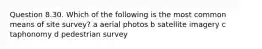 Question 8.30. Which of the following is the most common means of site survey? a aerial photos b satellite imagery c taphonomy d pedestrian survey