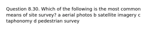 Question 8.30. Which of the following is the most common means of site survey? a aerial photos b satellite imagery c taphonomy d pedestrian survey