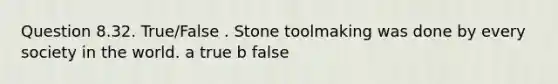 Question 8.32. True/False . Stone toolmaking was done by every society in the world. a true b false