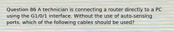 Question 86 A technician is connecting a router directly to a PC using the G1/0/1 interface. Without the use of auto-sensing ports, which of the following cables should be used?