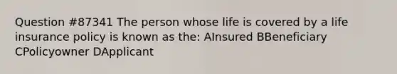 Question #87341 The person whose life is covered by a life insurance policy is known as the: AInsured BBeneficiary CPolicyowner DApplicant