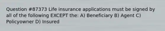 Question #87373 Life insurance applications must be signed by all of the following EXCEPT the: A) Beneficiary B) Agent C) Policyowner D) Insured