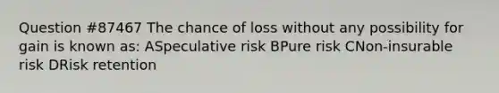 Question #87467 The chance of loss without any possibility for gain is known as: ASpeculative risk BPure risk CNon-insurable risk DRisk retention