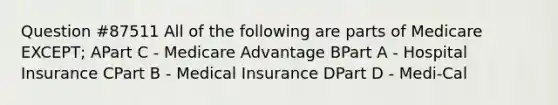 Question #87511 All of the following are parts of Medicare EXCEPT; APart C - Medicare Advantage BPart A - Hospital Insurance CPart B - Medical Insurance DPart D - Medi-Cal