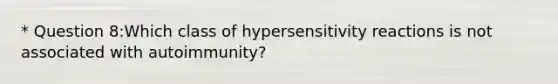 * Question 8:Which class of <a href='https://www.questionai.com/knowledge/kgqY8W7tk7-hypersensitivity-reactions' class='anchor-knowledge'>hypersensitivity reactions</a> is not associated with autoimmunity?