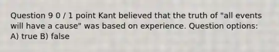 Question 9 0 / 1 point Kant believed that the truth of "all events will have a cause" was based on experience. Question options: A) true B) false