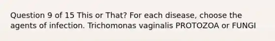 Question 9 of 15 This or That? For each disease, choose the agents of infection. Trichomonas vaginalis PROTOZOA or FUNGI