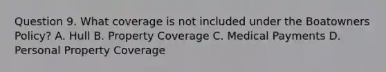 Question 9. What coverage is not included under the Boatowners Policy? A. Hull B. Property Coverage C. Medical Payments D. Personal Property Coverage