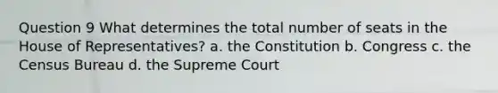 Question 9 What determines the total number of seats in the House of Representatives? a. the Constitution b. Congress c. the Census Bureau d. the Supreme Court