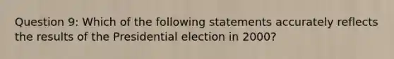 Question 9: Which of the following statements accurately reflects the results of the Presidential election in 2000?