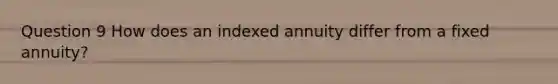 Question 9 How does an indexed annuity differ from a fixed annuity?