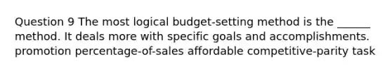 Question 9 The most logical budget-setting method is the ______ method. It deals more with specific goals and accomplishments. promotion percentage-of-sales affordable competitive-parity task