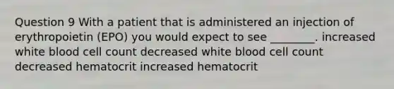 Question 9 With a patient that is administered an injection of erythropoietin (EPO) you would expect to see ________. increased white blood cell count decreased white blood cell count decreased hematocrit increased hematocrit