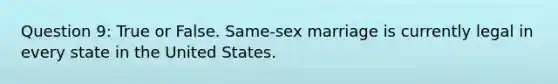 Question 9: True or False. Same-sex marriage is currently legal in every state in the United States.