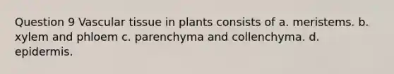 Question 9 <a href='https://www.questionai.com/knowledge/k1HVFq17mo-vascular-tissue' class='anchor-knowledge'>vascular tissue</a> in plants consists of a. meristems. b. xylem and phloem c. parenchyma and collenchyma. d. epidermis.