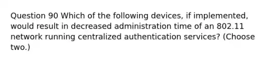 Question 90 Which of the following devices, if implemented, would result in decreased administration time of an 802.11 network running centralized authentication services? (Choose two.)