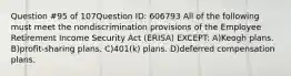 Question #95 of 107Question ID: 606793 All of the following must meet the nondiscrimination provisions of the Employee Retirement Income Security Act (ERISA) EXCEPT: A)Keogh plans. B)profit-sharing plans. C)401(k) plans. D)deferred compensation plans.