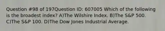 Question #98 of 197Question ID: 607005 Which of the following is the broadest index? A)The Wilshire Index. B)The S&P 500. C)The S&P 100. D)The Dow Jones Industrial Average.