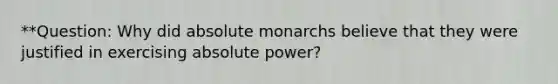 **Question: Why did absolute monarchs believe that they were justified in exercising absolute power?