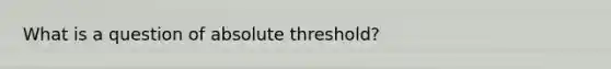 What is a question of absolute threshold?