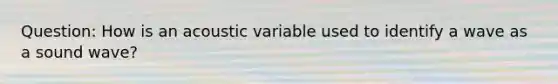 Question: How is an acoustic variable used to identify a wave as a sound wave?