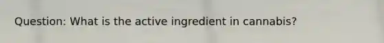 Question: What is the active ingredient in cannabis?