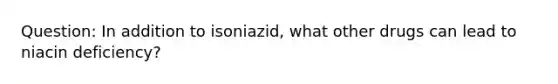 Question: In addition to isoniazid, what other drugs can lead to niacin deficiency?