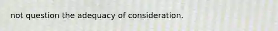 not question the adequacy of consideration.