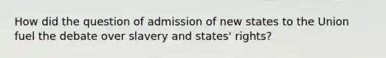 How did the question of admission of new states to the Union fuel the debate over slavery and states' rights?