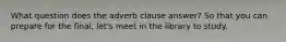 What question does the adverb clause answer? So that you can prepare for the final, let's meet in the library to study.