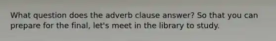 What question does the adverb clause answer? So that you can prepare for the final, let's meet in the library to study.