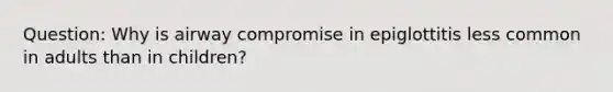 Question: Why is airway compromise in epiglottitis less common in adults than in children?