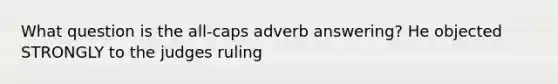 What question is the all-caps adverb answering? He objected STRONGLY to the judges ruling