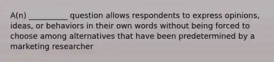 A(n) __________ question allows respondents to express opinions, ideas, or behaviors in their own words without being forced to choose among alternatives that have been predetermined by a marketing researcher