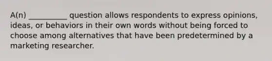 A(n) __________ question allows respondents to express opinions, ideas, or behaviors in their own words without being forced to choose among alternatives that have been predetermined by a marketing researcher.