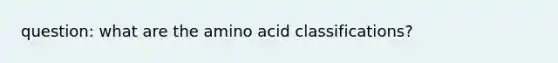 question: what are the amino acid classifications?