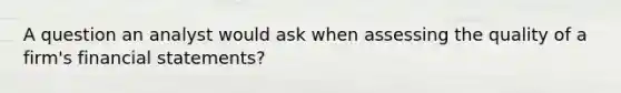 A question an analyst would ask when assessing the quality of a firm's financial statements?