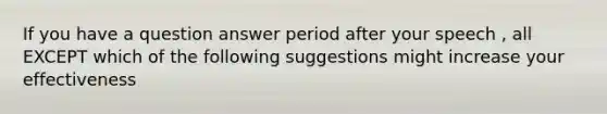 If you have a question answer period after your speech , all EXCEPT which of the following suggestions might increase your effectiveness