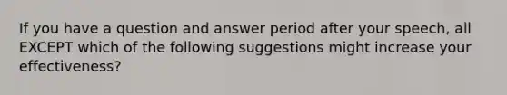 If you have a question and answer period after your speech, all EXCEPT which of the following suggestions might increase your effectiveness?