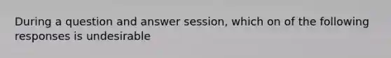 During a question and answer session, which on of the following responses is undesirable